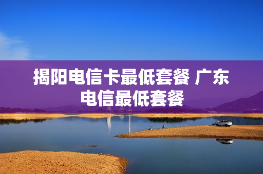 揭阳电信卡最低套餐 广东电信最低套餐