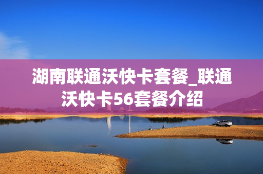 湖南联通沃快卡套餐_联通沃快卡56套餐介绍