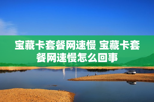 宝藏卡套餐网速慢 宝藏卡套餐网速慢怎么回事