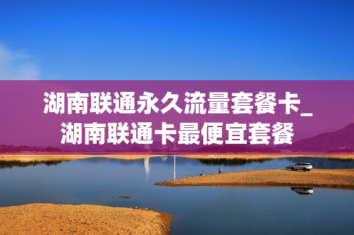 湖南联通永久流量套餐卡_湖南联通卡最便宜套餐
