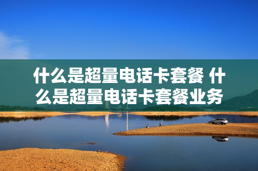 什么是超量电话卡套餐 什么是超量电话卡套餐业务