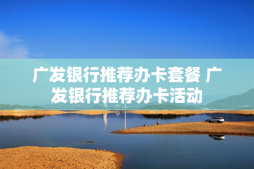 广发银行推荐办卡套餐 广发银行推荐办卡活动