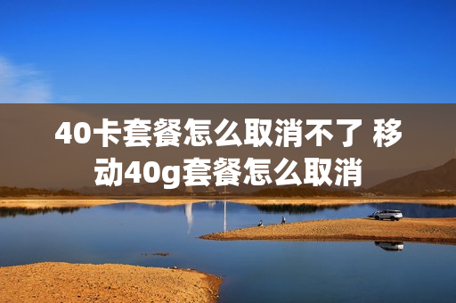 40卡套餐怎么取消不了 移动40g套餐怎么取消