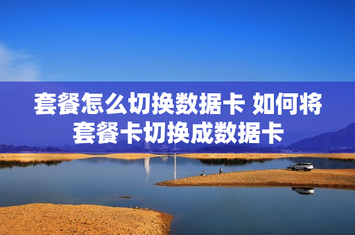 套餐怎么切换数据卡 如何将套餐卡切换成数据卡