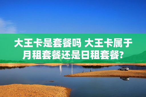 大王卡是套餐吗 大王卡属于月租套餐还是日租套餐?