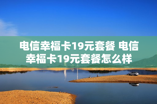 电信幸福卡19元套餐 电信幸福卡19元套餐怎么样