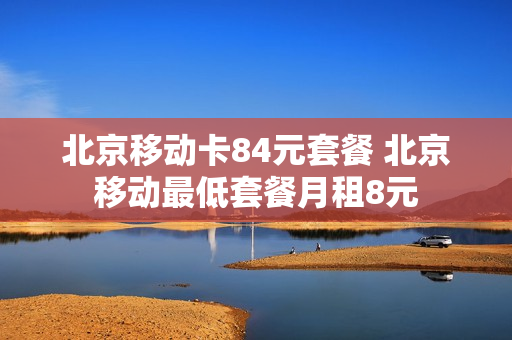 北京移动卡84元套餐 北京移动最低套餐月租8元
