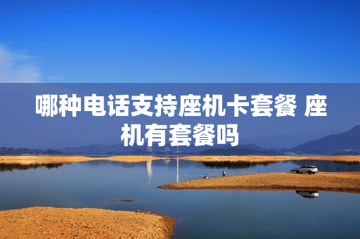 哪种电话支持座机卡套餐 座机有套餐吗