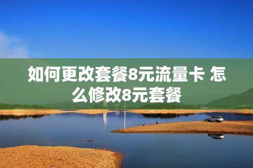 如何更改套餐8元流量卡 怎么修改8元套餐