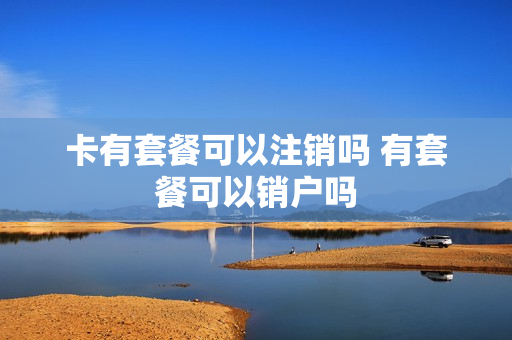 卡有套餐可以注销吗 有套餐可以销户吗