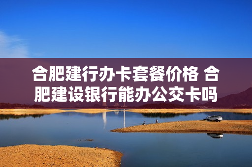 合肥建行办卡套餐价格 合肥建设银行能办公交卡吗