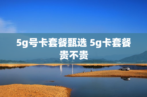 5g号卡套餐甄选 5g卡套餐贵不贵