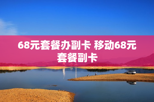68元套餐办副卡 移动68元套餐副卡