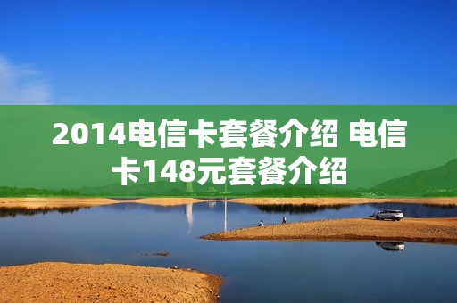 2014电信卡套餐介绍 电信卡148元套餐介绍