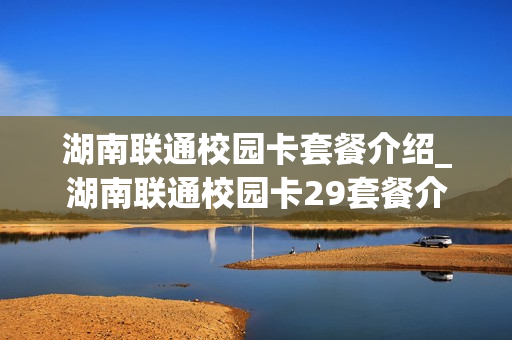湖南联通校园卡套餐介绍_湖南联通校园卡29套餐介绍