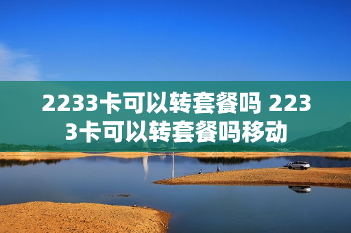 2233卡可以转套餐吗 2233卡可以转套餐吗移动