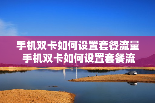 手机双卡如何设置套餐流量 手机双卡如何设置套餐流量使用