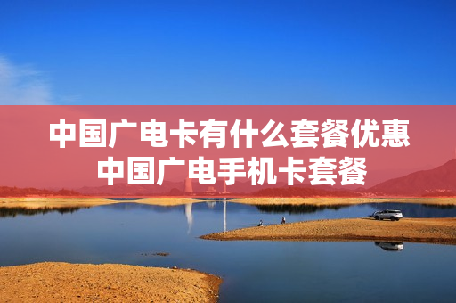 中国广电卡有什么套餐优惠 中国广电手机卡套餐