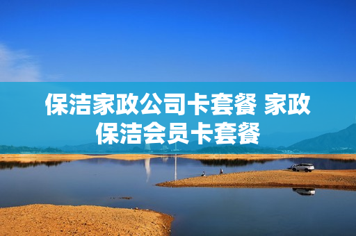 保洁家政公司卡套餐 家政保洁会员卡套餐