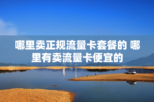 哪里卖正规流量卡套餐的 哪里有卖流量卡便宜的