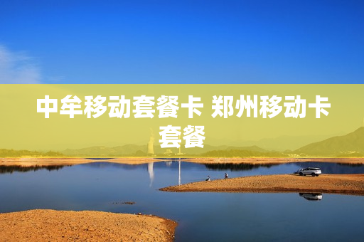 中牟移动套餐卡 郑州移动卡套餐