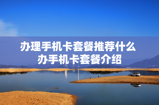办理手机卡套餐推荐什么 办手机卡套餐介绍