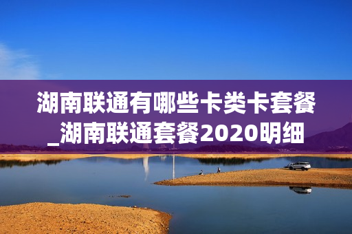 湖南联通有哪些卡类卡套餐_湖南联通套餐2020明细