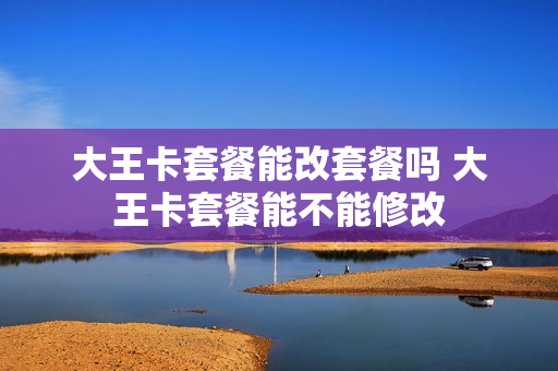 大王卡套餐能改套餐吗 大王卡套餐能不能修改