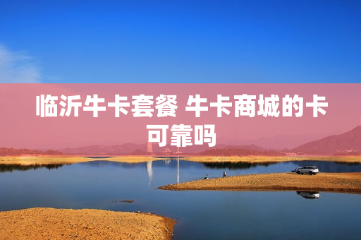 临沂牛卡套餐 牛卡商城的卡可靠吗