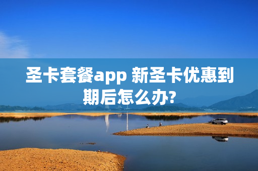 圣卡套餐app 新圣卡优惠到期后怎么办?