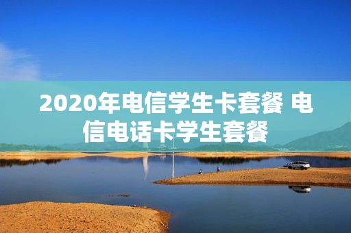 2020年电信学生卡套餐 电信电话卡学生套餐