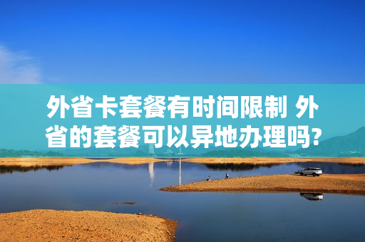 外省卡套餐有时间限制 外省的套餐可以异地办理吗?