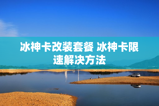 冰神卡改装套餐 冰神卡限速解决方法