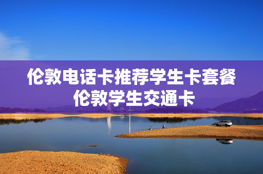 伦敦电话卡推荐学生卡套餐 伦敦学生交通卡