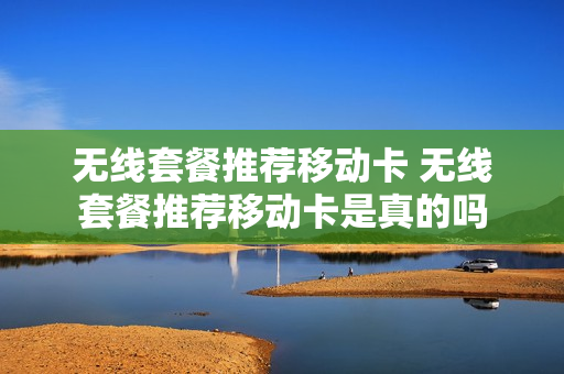 无线套餐推荐移动卡 无线套餐推荐移动卡是真的吗