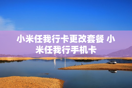 小米任我行卡更改套餐 小米任我行手机卡