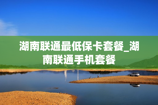 湖南联通最低保卡套餐_湖南联通手机套餐