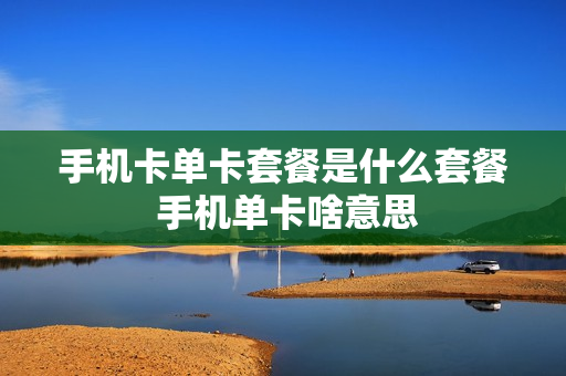 手机卡单卡套餐是什么套餐 手机单卡啥意思