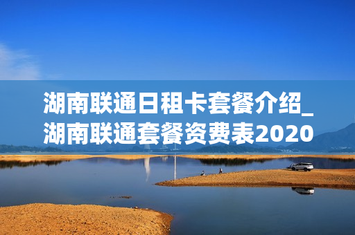 湖南联通日租卡套餐介绍_湖南联通套餐资费表2020