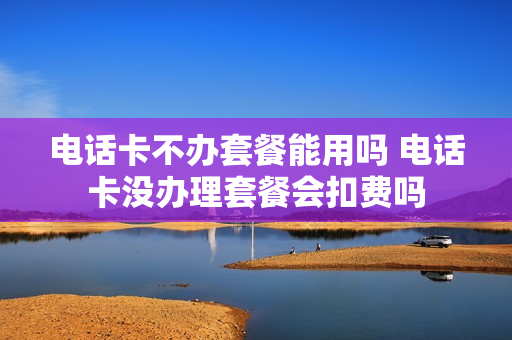 电话卡不办套餐能用吗 电话卡没办理套餐会扣费吗