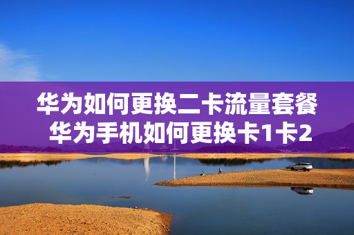 华为如何更换二卡流量套餐 华为手机如何更换卡1卡2的流量