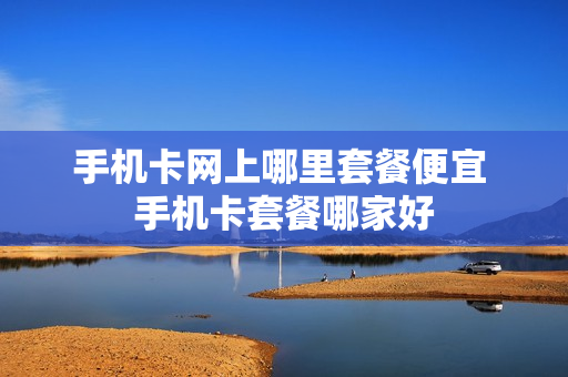 手机卡网上哪里套餐便宜 手机卡套餐哪家好