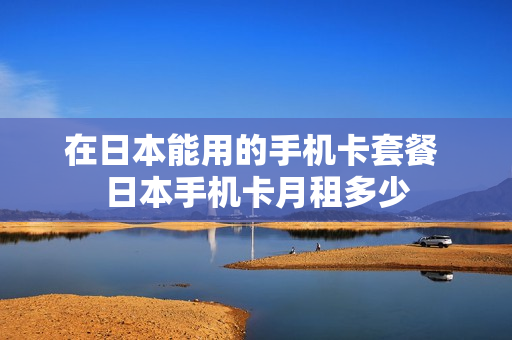 在日本能用的手机卡套餐 日本手机卡月租多少