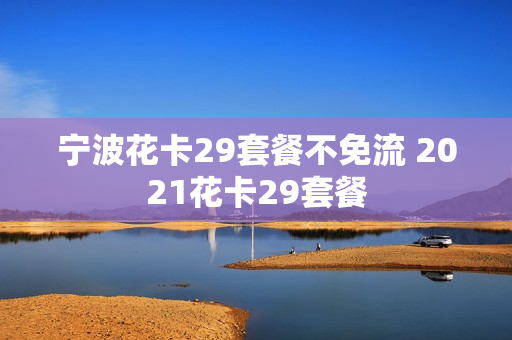 宁波花卡29套餐不免流 2021花卡29套餐