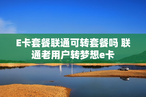 E卡套餐联通可转套餐吗 联通老用户转梦想e卡