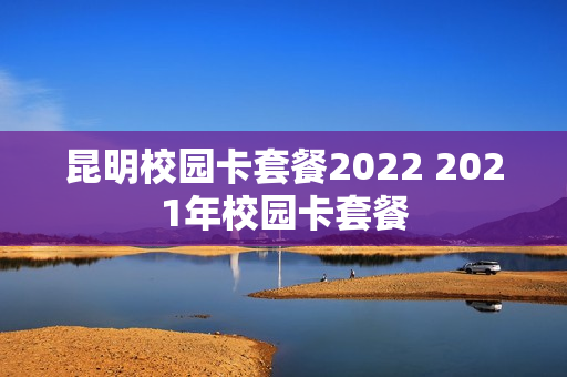 昆明校园卡套餐2022 2021年校园卡套餐