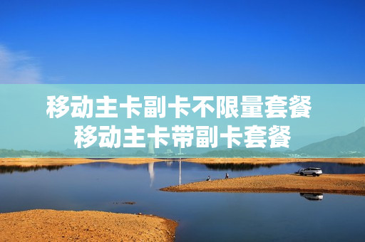 移动主卡副卡不限量套餐 移动主卡带副卡套餐