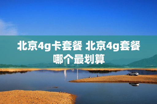 北京4g卡套餐 北京4g套餐哪个最划算