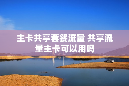 主卡共享套餐流量 共享流量主卡可以用吗