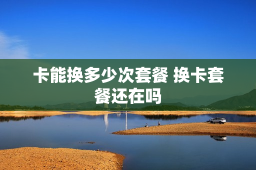卡能换多少次套餐 换卡套餐还在吗